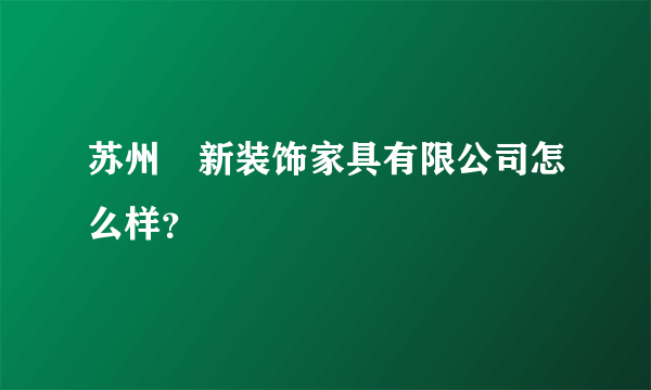 苏州祐新装饰家具有限公司怎么样？
