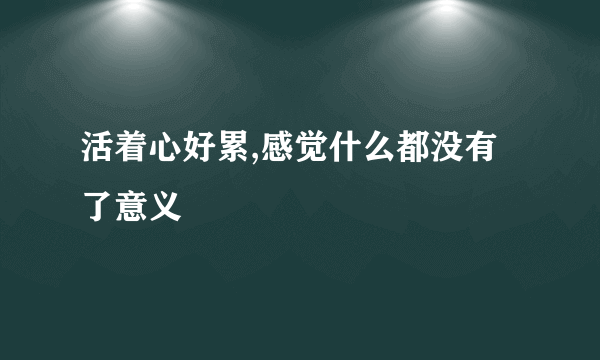 活着心好累,感觉什么都没有了意义
