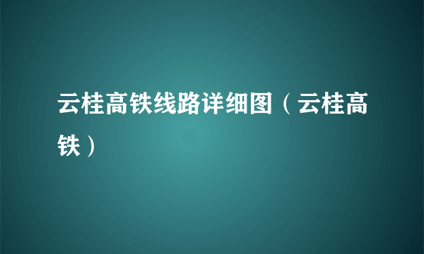 云桂高铁线路详细图（云桂高铁）