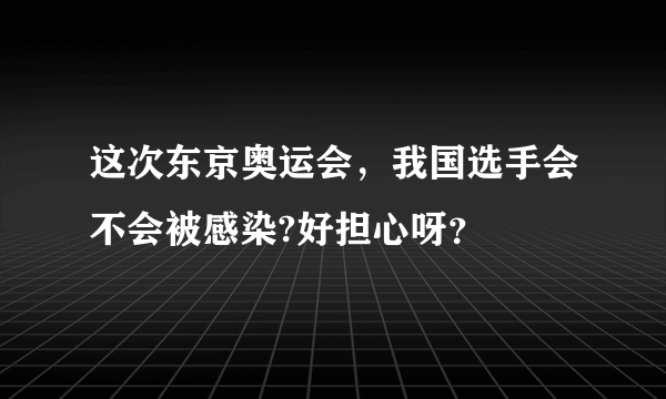 这次东京奥运会，我国选手会不会被感染?好担心呀？