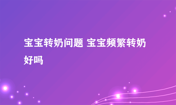 宝宝转奶问题 宝宝频繁转奶好吗