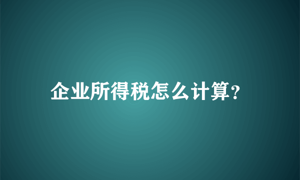 企业所得税怎么计算？