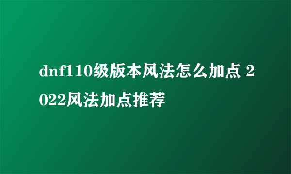 dnf110级版本风法怎么加点 2022风法加点推荐
