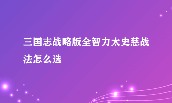 三国志战略版全智力太史慈战法怎么选