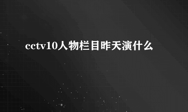 cctv10人物栏目昨天演什么
