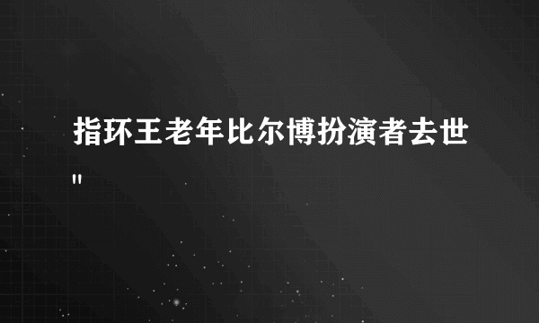 指环王老年比尔博扮演者去世