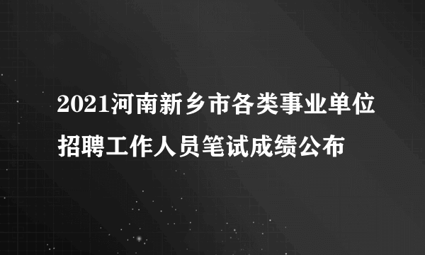2021河南新乡市各类事业单位招聘工作人员笔试成绩公布