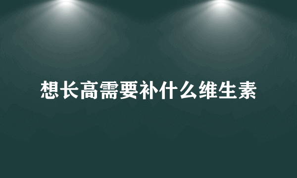 想长高需要补什么维生素