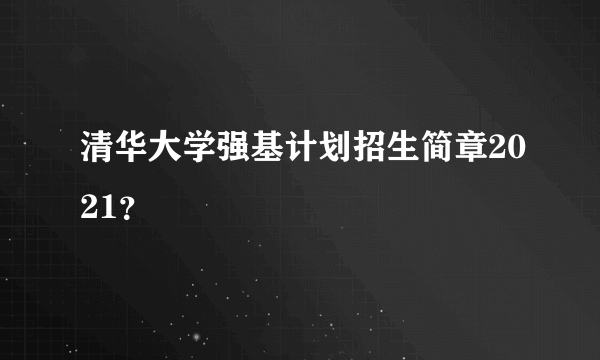 清华大学强基计划招生简章2021？