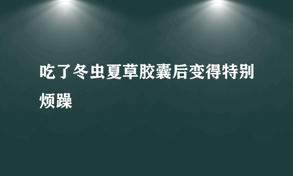 吃了冬虫夏草胶囊后变得特别烦躁
