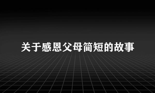 关于感恩父母简短的故事