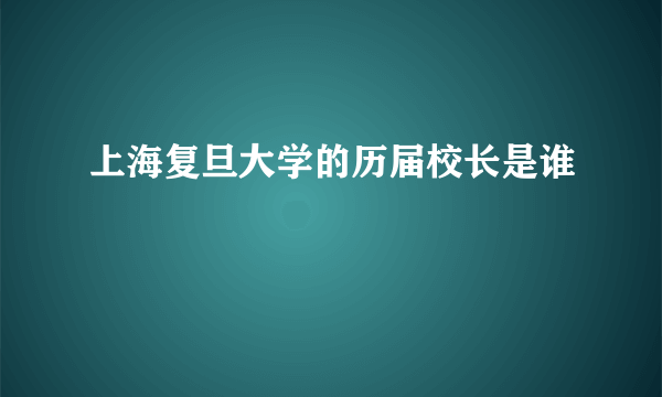 上海复旦大学的历届校长是谁