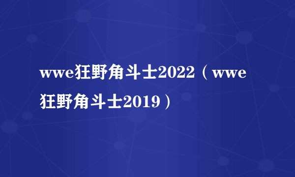 wwe狂野角斗士2022（wwe狂野角斗士2019）