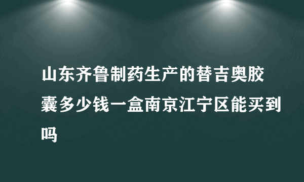 山东齐鲁制药生产的替吉奥胶囊多少钱一盒南京江宁区能买到吗
