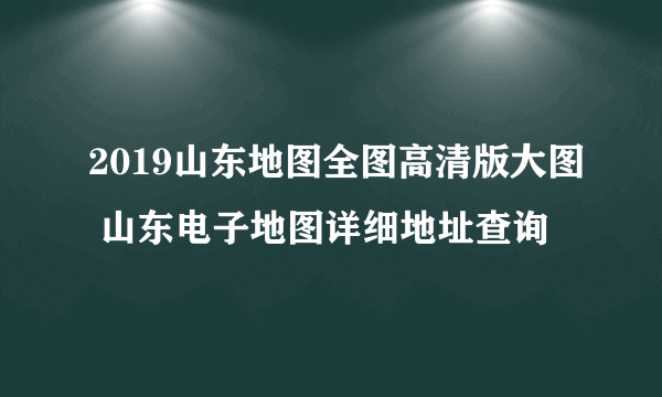 2019山东地图全图高清版大图 山东电子地图详细地址查询