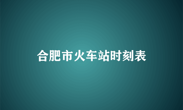 合肥市火车站时刻表