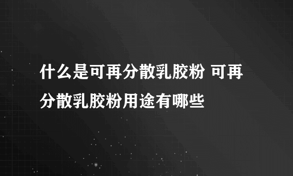 什么是可再分散乳胶粉 可再分散乳胶粉用途有哪些