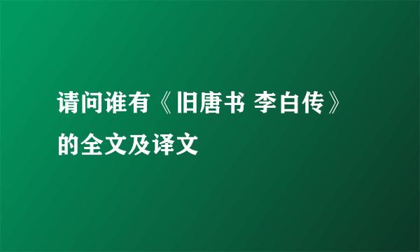 请问谁有《旧唐书 李白传》的全文及译文