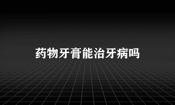 药物牙膏能治牙病吗