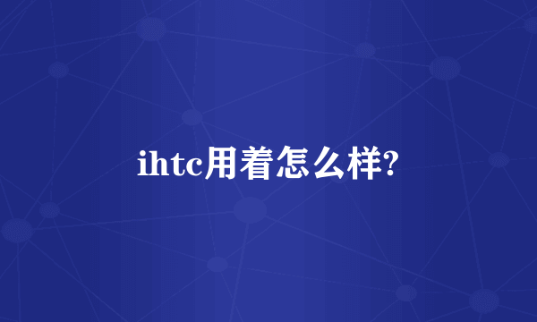 ihtc用着怎么样?