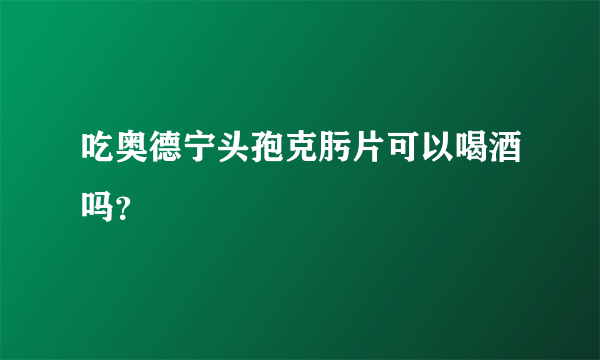 吃奥德宁头孢克肟片可以喝酒吗？