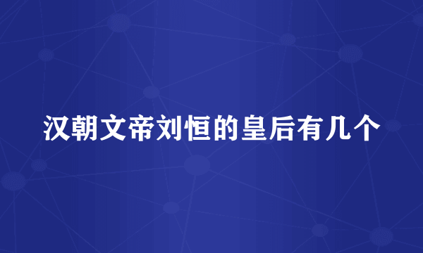 汉朝文帝刘恒的皇后有几个