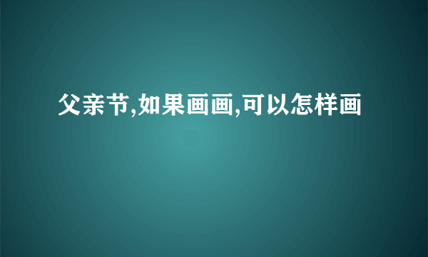 父亲节,如果画画,可以怎样画
