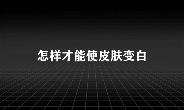 怎样才能使皮肤变白