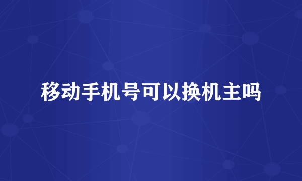 移动手机号可以换机主吗
