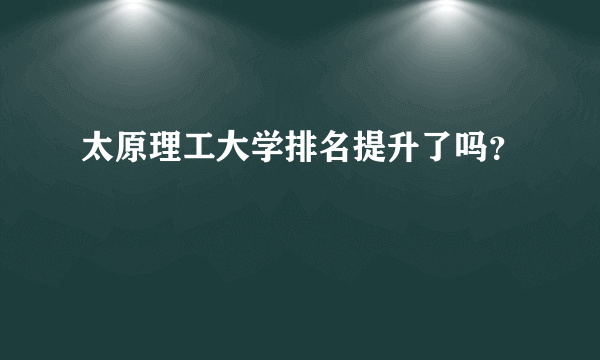 太原理工大学排名提升了吗？