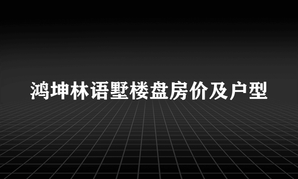 鸿坤林语墅楼盘房价及户型
