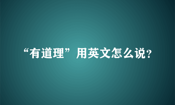 “有道理”用英文怎么说？