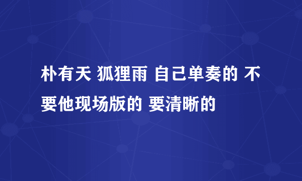 朴有天 狐狸雨 自己单奏的 不要他现场版的 要清晰的