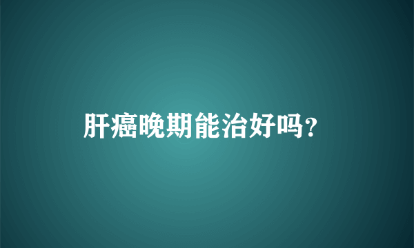 肝癌晚期能治好吗？