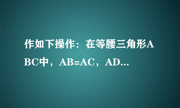 作如下操作：在等腰三角形ABC中，AB=AC，AD平分$\angle BAC$交于点D，将$\triangle ABD$作关于直线AD平分$\angle BAC$交BC于点D，