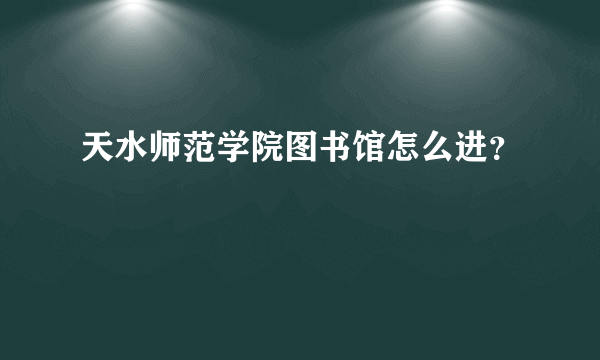 天水师范学院图书馆怎么进？