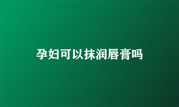 孕妇可以抹润唇膏吗