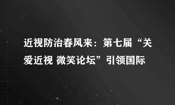 近视防治春风来：第七届“关爱近视 微笑论坛”引领国际
