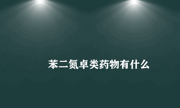 
        苯二氮卓类药物有什么
    