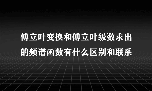 傅立叶变换和傅立叶级数求出的频谱函数有什么区别和联系