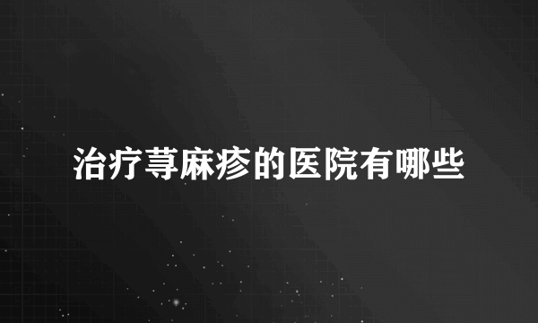 治疗荨麻疹的医院有哪些