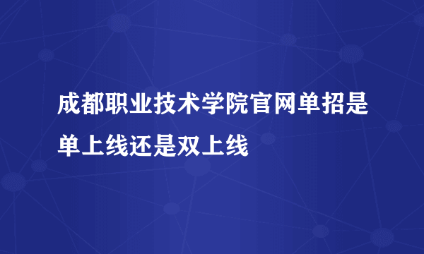 成都职业技术学院官网单招是单上线还是双上线