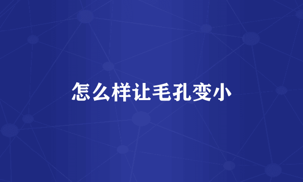 怎么样让毛孔变小