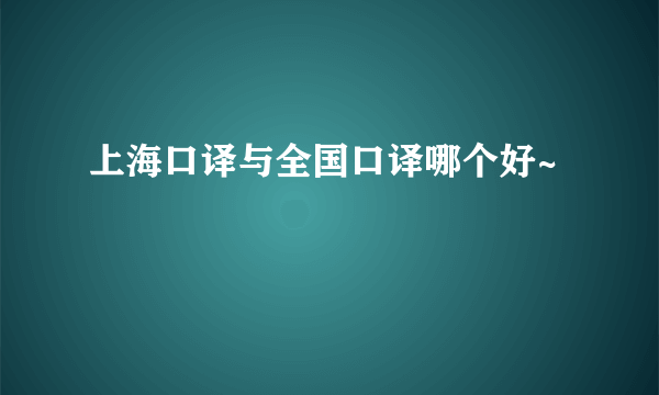 上海口译与全国口译哪个好~