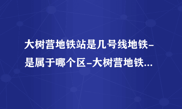 大树营地铁站是几号线地铁-是属于哪个区-大树营地铁站末班车时间表