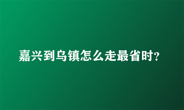 嘉兴到乌镇怎么走最省时？
