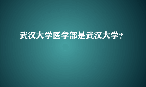 武汉大学医学部是武汉大学？