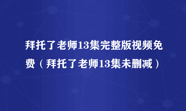 拜托了老师13集完整版视频免费（拜托了老师13集未删减）