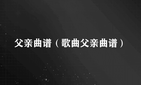 父亲曲谱（歌曲父亲曲谱）