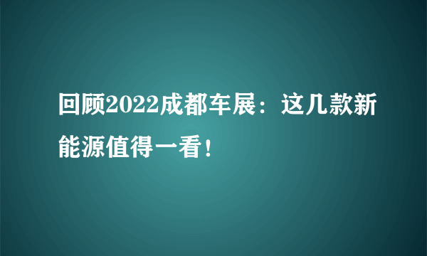 回顾2022成都车展：这几款新能源值得一看！